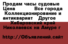 Продам часы судовые › Цена ­ 5 000 - Все города Коллекционирование и антиквариат » Другое   . Хабаровский край,Николаевск-на-Амуре г.